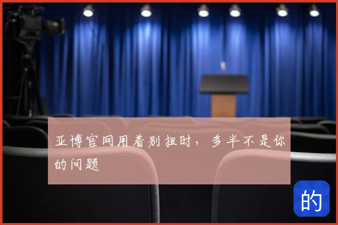 亚博官网用着别扭时，多半不是你的问题
