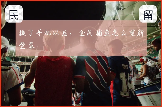 换了手机以后，全民捕鱼怎么重新登录
